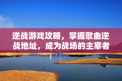 逆战游戏攻略，掌握歌曲逆战地址，成为战场的主宰者
