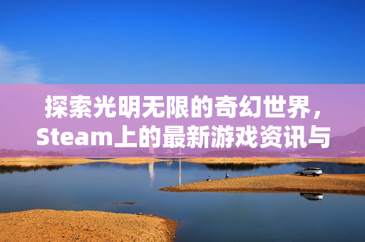 探索光明无限的奇幻世界，Steam上的最新游戏资讯与攻略