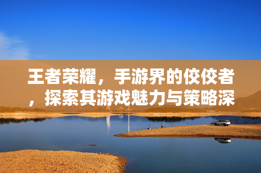 王者荣耀，手游界的佼佼者，探索其游戏魅力与策略深度