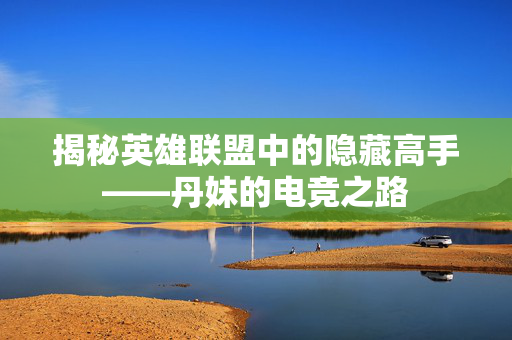 揭秘英雄联盟中的隐藏高手——丹妹的电竞之路