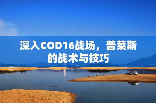 深入COD16战场，普莱斯的战术与技巧