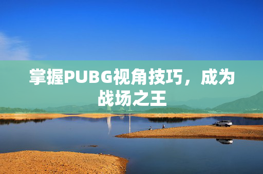 掌握PUBG视角技巧，成为战场之王