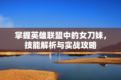 掌握英雄联盟中的女刀妹，技能解析与实战攻略