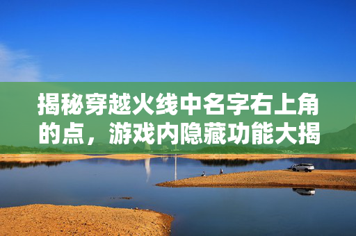 揭秘穿越火线中名字右上角的点，游戏内隐藏功能大揭秘