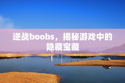 逆战boobs，揭秘游戏中的隐藏宝藏
