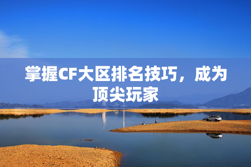掌握CF大区排名技巧，成为顶尖玩家
