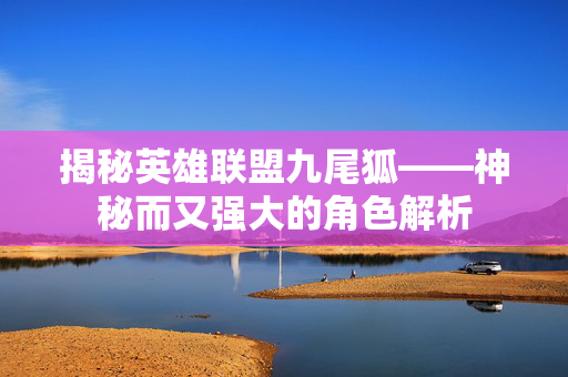 揭秘英雄联盟九尾狐——神秘而又强大的角色解析