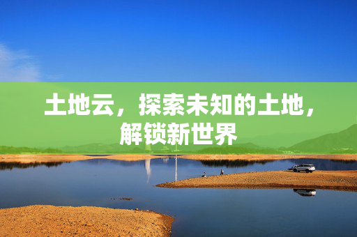土地云，探索未知的土地，解锁新世界