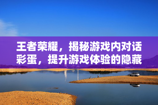 王者荣耀，揭秘游戏内对话彩蛋，提升游戏体验的隐藏技巧