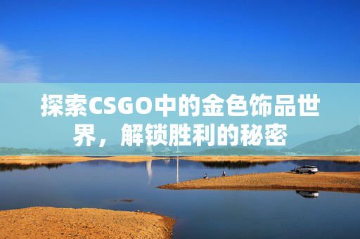探索CSGO中的金色饰品世界，解锁胜利的秘密