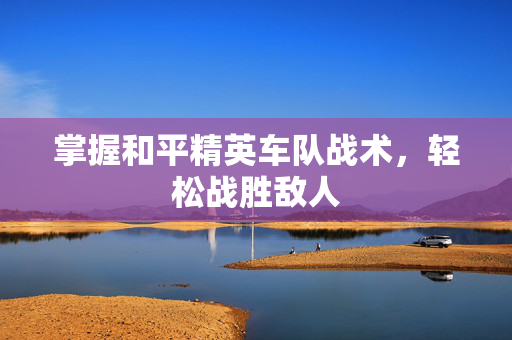 掌握和平精英车队战术，轻松战胜敌人