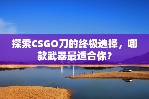 探索CSGO刀的终极选择，哪款武器最适合你？