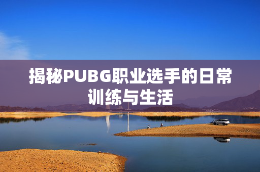 揭秘PUBG职业选手的日常训练与生活