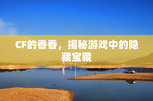 CF的香香，揭秘游戏中的隐藏宝藏