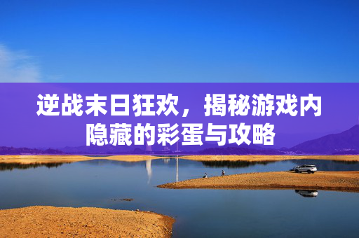 逆战末日狂欢，揭秘游戏内隐藏的彩蛋与攻略