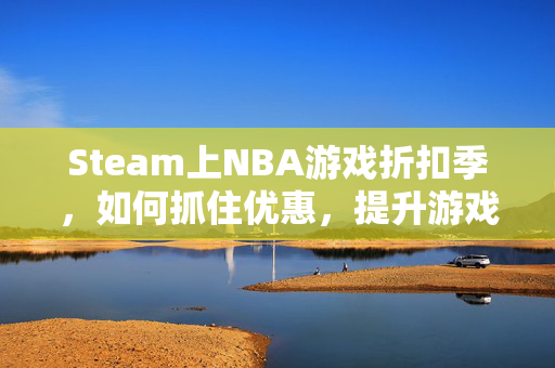 Steam上NBA游戏折扣季，如何抓住优惠，提升游戏体验