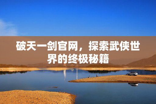 破天一剑官网，探索武侠世界的终极秘籍