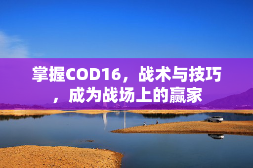 掌握COD16，战术与技巧，成为战场上的赢家