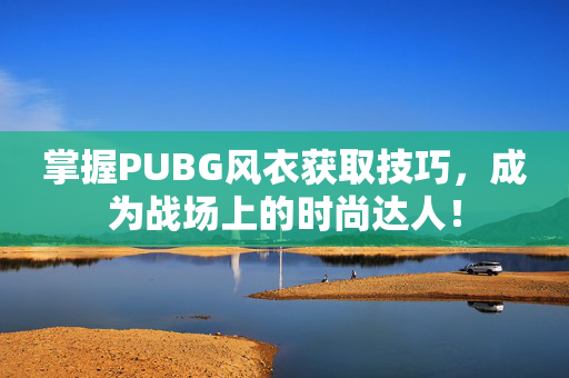 掌握PUBG风衣获取技巧，成为战场上的时尚达人！