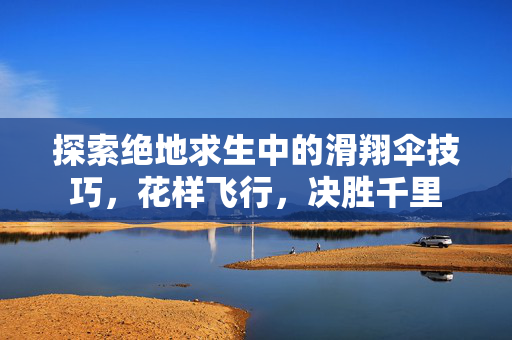 探索绝地求生中的滑翔伞技巧，花样飞行，决胜千里