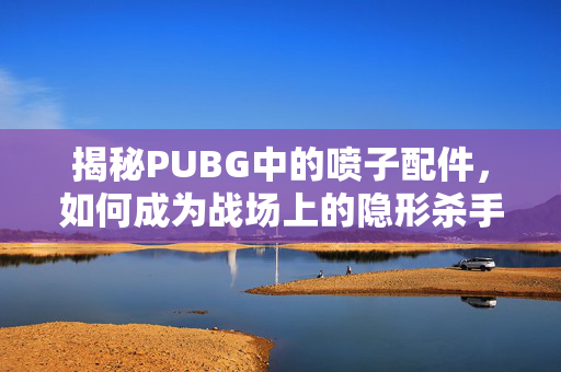 揭秘PUBG中的喷子配件，如何成为战场上的隐形杀手？