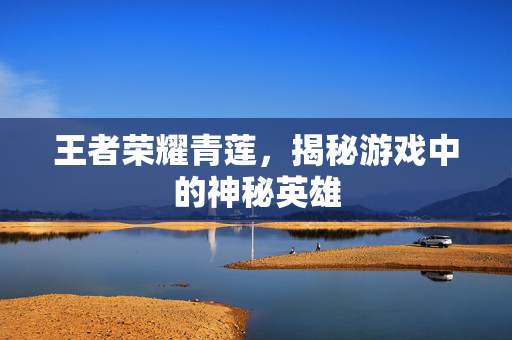 王者荣耀青莲，揭秘游戏中的神秘英雄