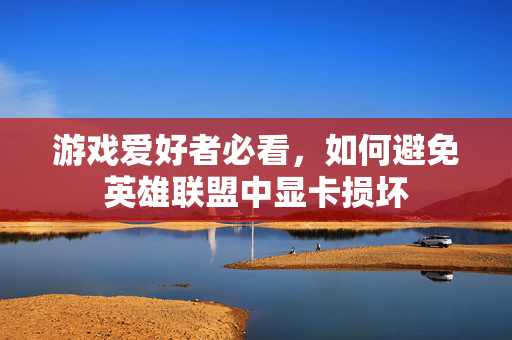 游戏爱好者必看，如何避免英雄联盟中显卡损坏