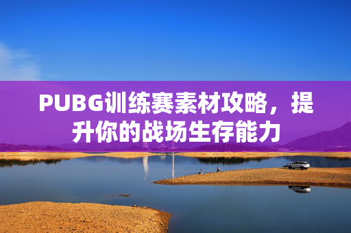 PUBG训练赛素材攻略，提升你的战场生存能力