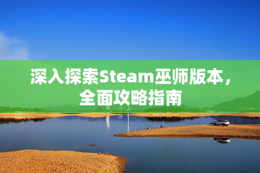 深入探索Steam巫师版本，全面攻略指南