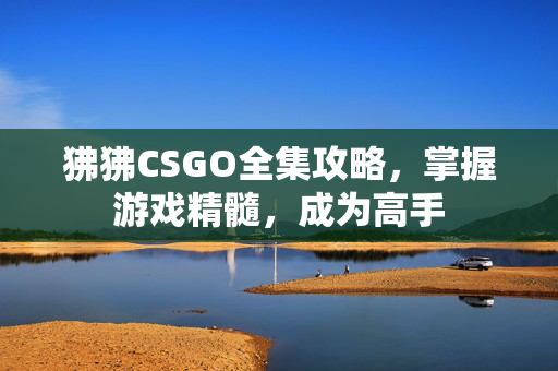 狒狒CSGO全集攻略，掌握游戏精髓，成为高手