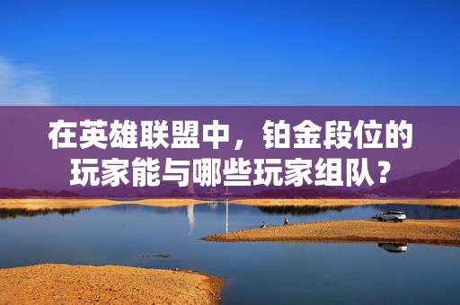 在英雄联盟中，铂金段位的玩家能与哪些玩家组队？