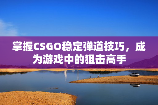 掌握CSGO稳定弹道技巧，成为游戏中的狙击高手