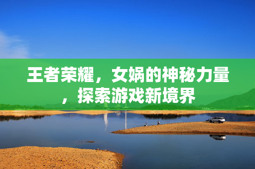 王者荣耀，女娲的神秘力量，探索游戏新境界