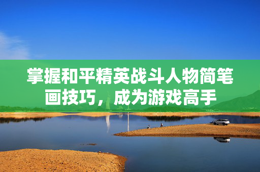 掌握和平精英战斗人物简笔画技巧，成为游戏高手