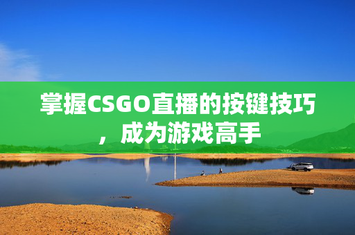 掌握CSGO直播的按键技巧，成为游戏高手