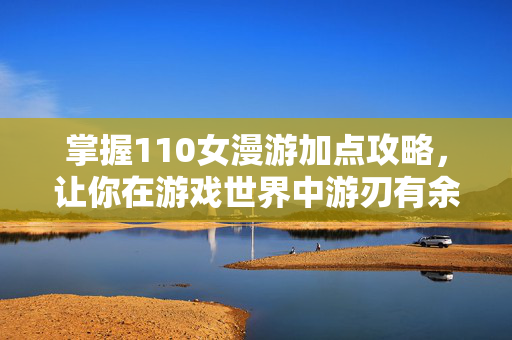 掌握110女漫游加点攻略，让你在游戏世界中游刃有余