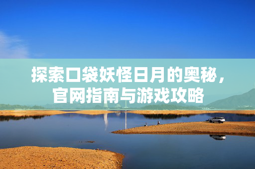 探索口袋妖怪日月的奥秘，官网指南与游戏攻略