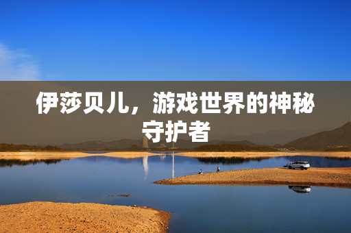 伊莎贝儿，游戏世界的神秘守护者