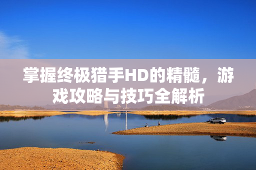 掌握终极猎手HD的精髓，游戏攻略与技巧全解析