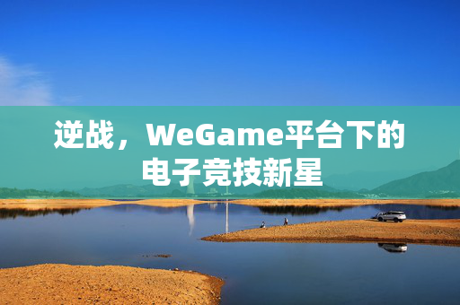 逆战，WeGame平台下的电子竞技新星