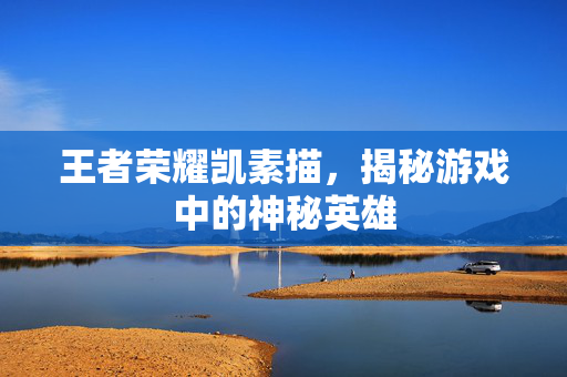 王者荣耀凯素描，揭秘游戏中的神秘英雄