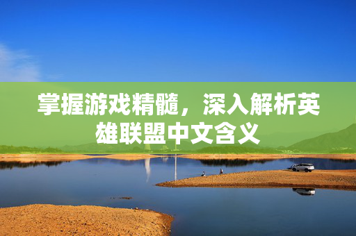 掌握游戏精髓，深入解析英雄联盟中文含义