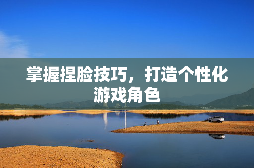 掌握捏脸技巧，打造个性化游戏角色