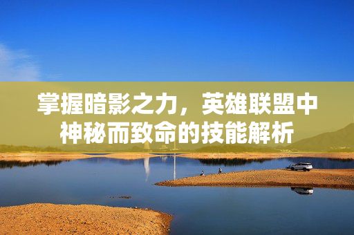 掌握暗影之力，英雄联盟中神秘而致命的技能解析