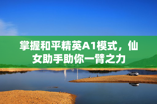 掌握和平精英A1模式，仙女助手助你一臂之力
