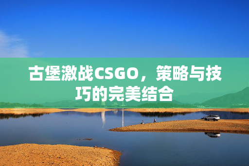 古堡激战CSGO，策略与技巧的完美结合