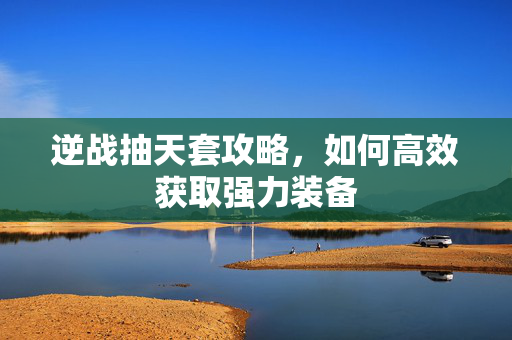 逆战抽天套攻略，如何高效获取强力装备