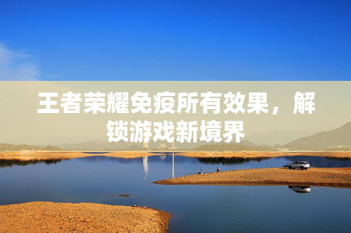 王者荣耀免疫所有效果，解锁游戏新境界