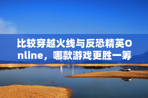 比较穿越火线与反恐精英Online，哪款游戏更胜一筹？
