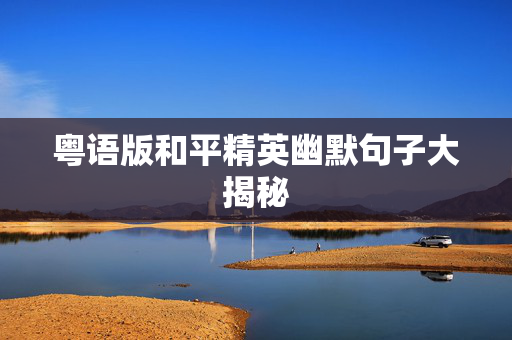 粤语版和平精英幽默句子大揭秘